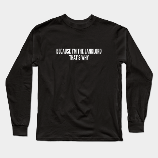 Funny Long Sleeve T-Shirt - Because I'm The Landlord That's Why - Funny Joke Slogan Statement Humor Text by sillyslogans